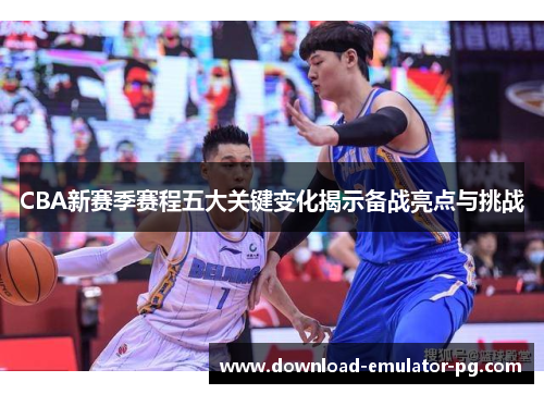 CBA新赛季赛程五大关键变化揭示备战亮点与挑战