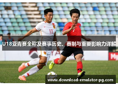 U18亚青赛全称及赛事历史、赛制与重要影响力详解