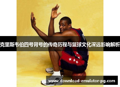 克里斯韦伯四号背号的传奇历程与篮球文化深远影响解析
