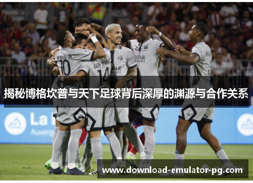 揭秘博格坎普与天下足球背后深厚的渊源与合作关系