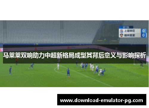 马莱莱双响助力中超新格局成型其背后意义与影响探析