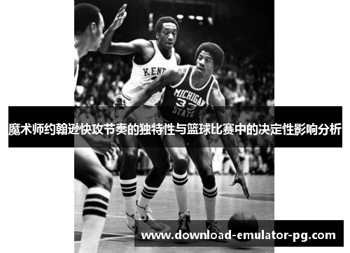 魔术师约翰逊快攻节奏的独特性与篮球比赛中的决定性影响分析