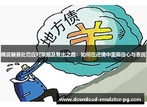 魏震禁赛处罚应对策略及复出之路：如何在逆境中重振信心与表现