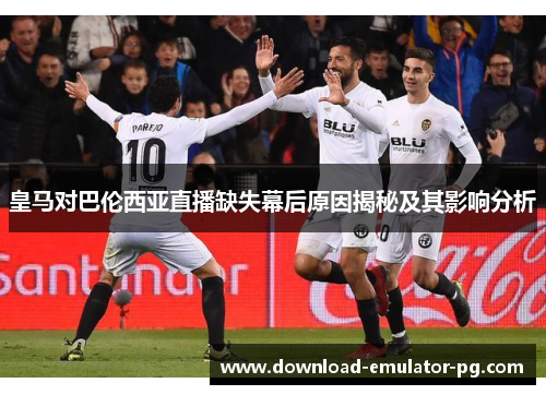皇马对巴伦西亚直播缺失幕后原因揭秘及其影响分析