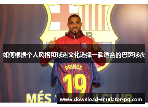 如何根据个人风格和球迷文化选择一款适合的巴萨球衣