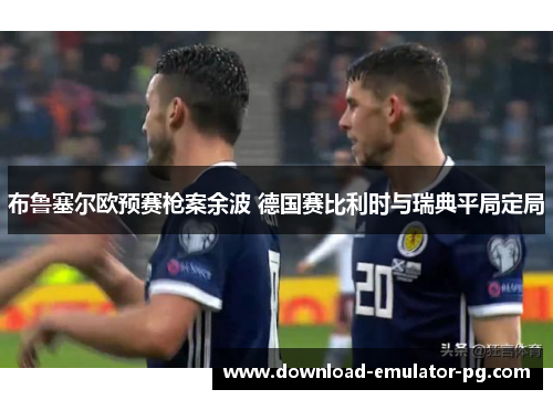 布鲁塞尔欧预赛枪案余波 德国赛比利时与瑞典平局定局