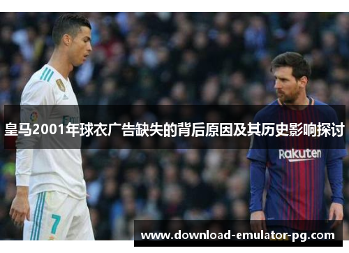 皇马2001年球衣广告缺失的背后原因及其历史影响探讨