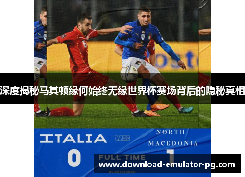深度揭秘马其顿缘何始终无缘世界杯赛场背后的隐秘真相