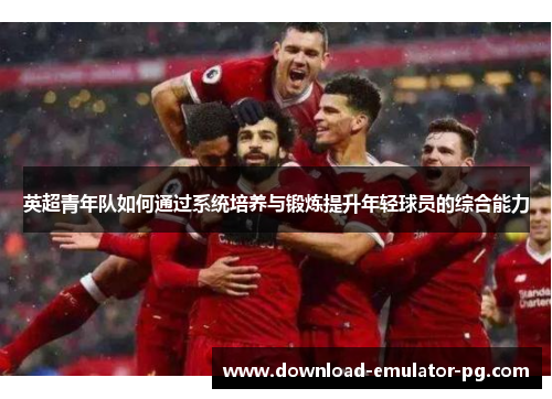 英超青年队如何通过系统培养与锻炼提升年轻球员的综合能力