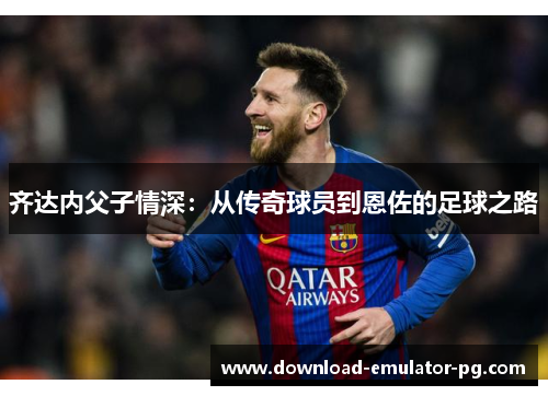 齐达内父子情深：从传奇球员到恩佐的足球之路