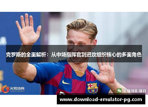 克罗斯的全面解析：从中场指挥官到进攻组织核心的多面角色