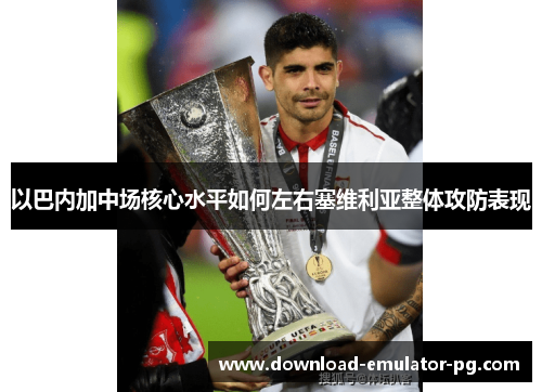 以巴内加中场核心水平如何左右塞维利亚整体攻防表现