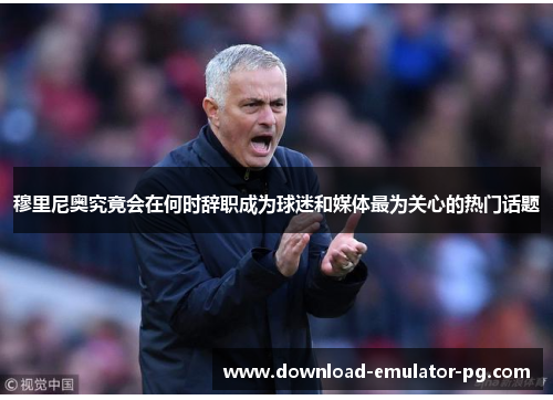 穆里尼奥究竟会在何时辞职成为球迷和媒体最为关心的热门话题