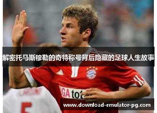 解密托马斯穆勒的奇特称号背后隐藏的足球人生故事 解密托马斯穆勒的奇特称号背后隐藏的足球人生故事