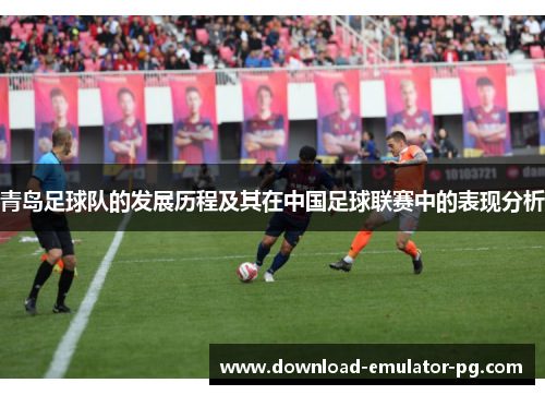 青岛足球队的发展历程及其在中国足球联赛中的表现分析