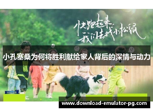 小孔塞桑为何将胜利献给家人背后的深情与动力