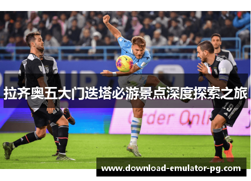 拉齐奥五大门迭塔必游景点深度探索之旅