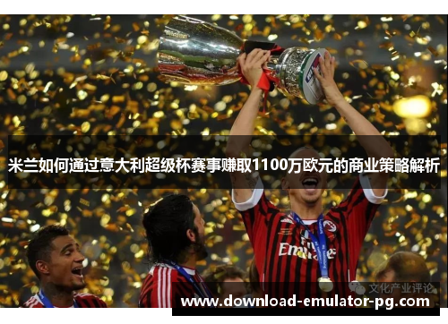 米兰如何通过意大利超级杯赛事赚取1100万欧元的商业策略解析