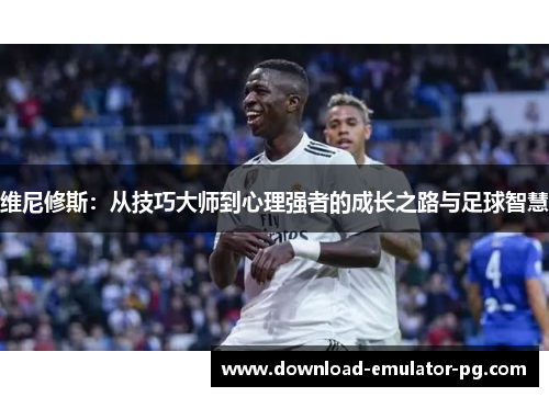 维尼修斯：从技巧大师到心理强者的成长之路与足球智慧