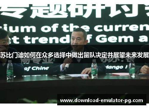 苏比门迪如何在众多选择中做出留队决定并展望未来发展