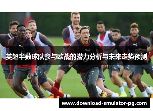 英超半数球队参与欧战的潜力分析与未来走势预测