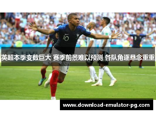 英超本季变数巨大 赛季前景难以预测 各队角逐悬念重重