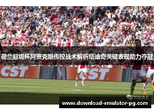 荷兰超级杯阿贾克斯传控战术解析塔迪奇关键表现助力夺冠