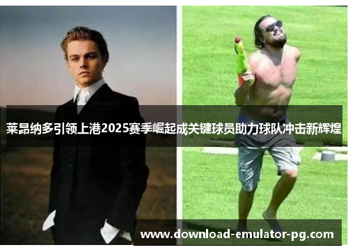 莱昂纳多引领上港2025赛季崛起成关键球员助力球队冲击新辉煌