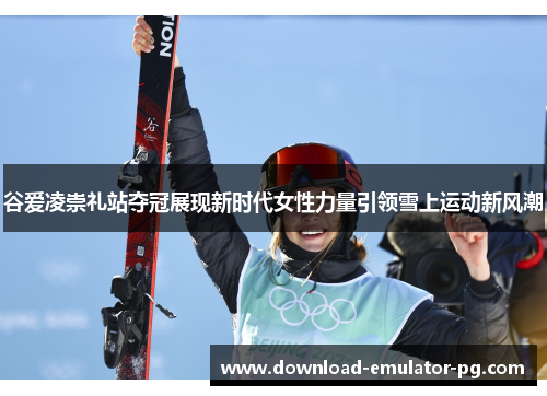 谷爱凌崇礼站夺冠展现新时代女性力量引领雪上运动新风潮