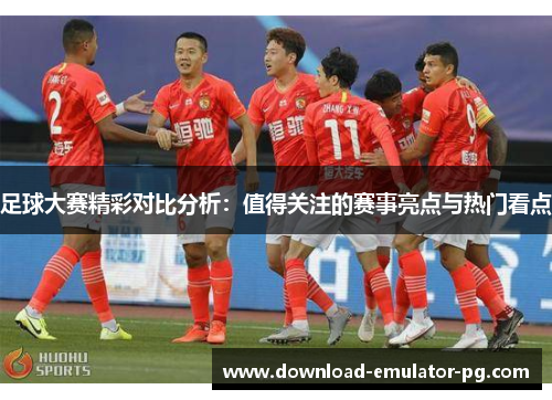 足球大赛精彩对比分析：值得关注的赛事亮点与热门看点