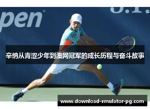 辛纳从青涩少年到澳网冠军的成长历程与奋斗故事