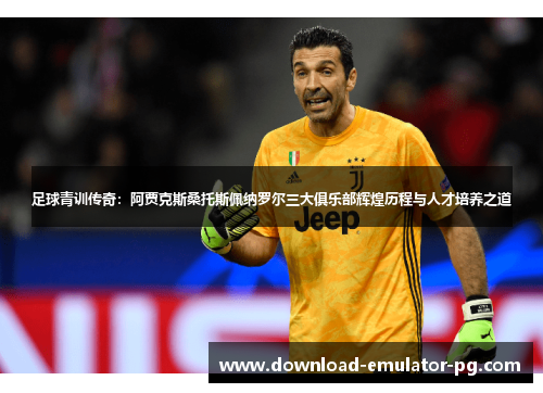 足球青训传奇：阿贾克斯桑托斯佩纳罗尔三大俱乐部辉煌历程与人才培养之道