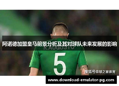 阿诺德加盟皇马前景分析及其对球队未来发展的影响