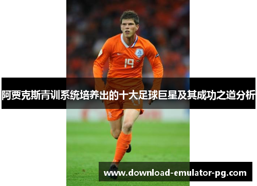 阿贾克斯青训系统培养出的十大足球巨星及其成功之道分析
