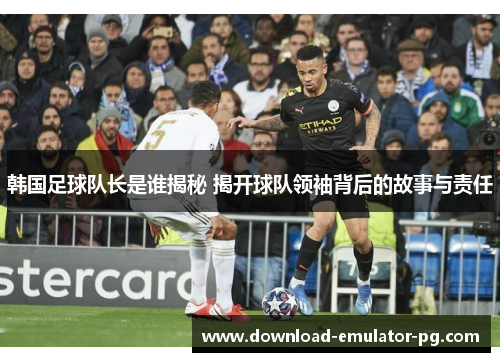 韩国足球队长是谁揭秘 揭开球队领袖背后的故事与责任