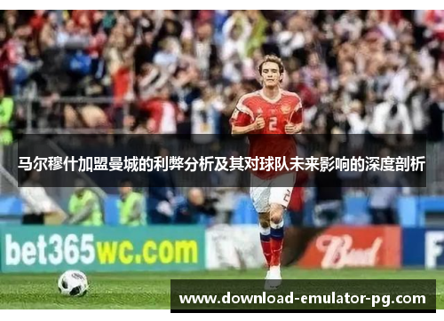 马尔穆什加盟曼城的利弊分析及其对球队未来影响的深度剖析