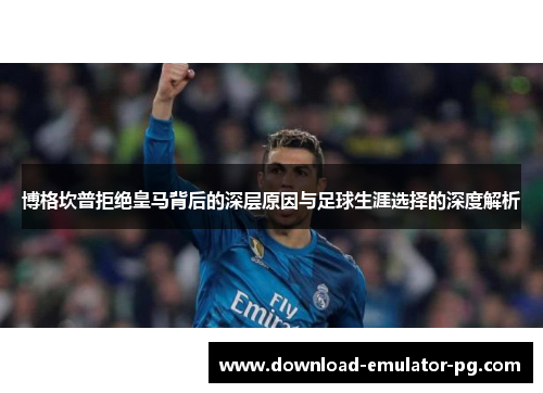 博格坎普拒绝皇马背后的深层原因与足球生涯选择的深度解析