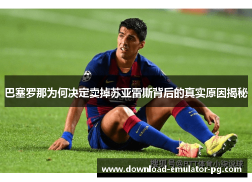 巴塞罗那为何决定卖掉苏亚雷斯背后的真实原因揭秘