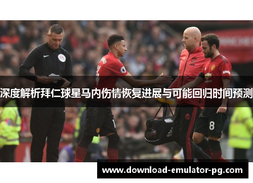 深度解析拜仁球星马内伤情恢复进展与可能回归时间预测 深度解析拜仁球星马内伤情恢复进展与可能回归时间预测