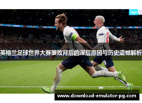 英格兰足球世界大赛屡败背后的深层原因与历史遗憾解析