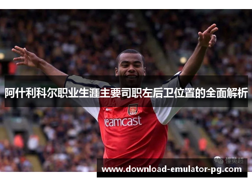 阿什利科尔职业生涯主要司职左后卫位置的全面解析