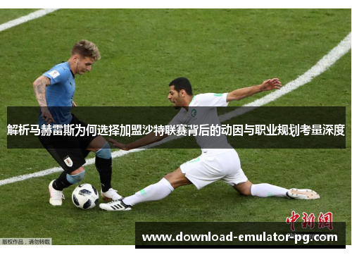 解析马赫雷斯为何选择加盟沙特联赛背后的动因与职业规划考量深度