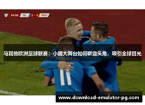 马耳他欧洲足球联赛：小国大舞台如何崭露头角，吸引全球目光