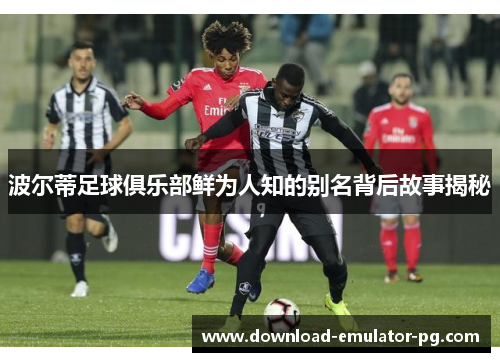 波尔蒂足球俱乐部鲜为人知的别名背后故事揭秘