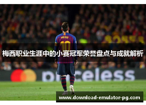 梅西职业生涯中的小赛冠军荣誉盘点与成就解析