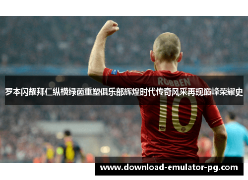 罗本闪耀拜仁纵横绿茵重塑俱乐部辉煌时代传奇风采再现巅峰荣耀史