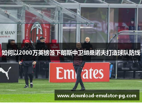如何以2000万英镑签下朗斯中卫胡桑诺夫打造球队防线