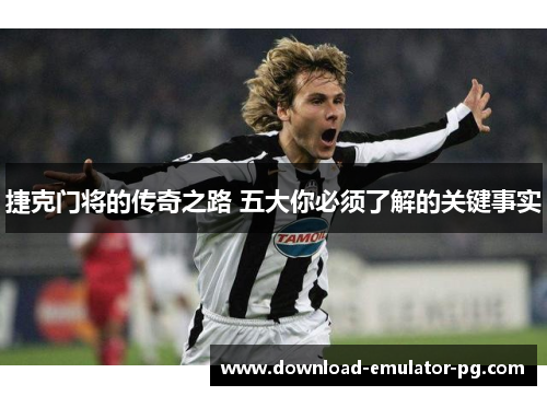 捷克门将的传奇之路 五大你必须了解的关键事实