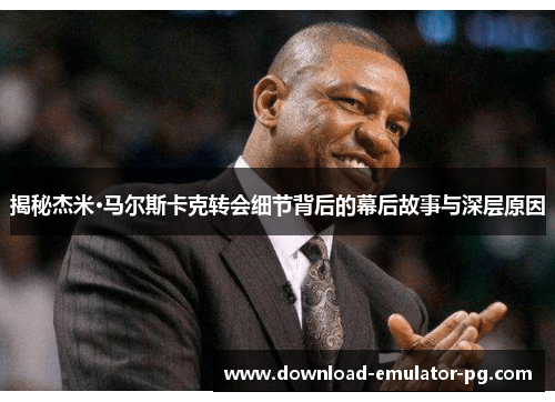 揭秘杰米·马尔斯卡克转会细节背后的幕后故事与深层原因