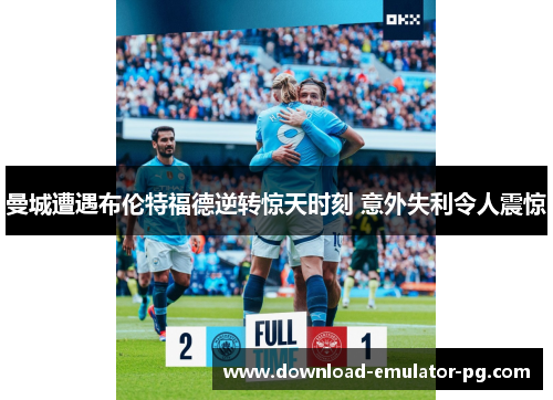 曼城遭遇布伦特福德逆转惊天时刻 意外失利令人震惊